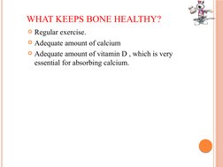 WHAT KEEPS BONE HEALTHY?
Regular exercise.
Adequate amount of calcium
Adequate amount of vitamin D , which is very 
essent