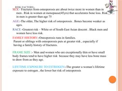 RISK FACTORS:-
SEX:- Fractures from osteoporosis are about twice more in women than in 
men . Risk in women at menopause(45yr