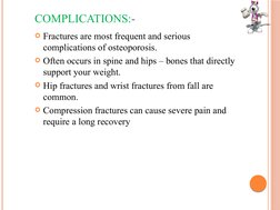 COMPLICATIONS:-
Fractures are most frequent and serious 
complications of osteoporosis.
Often occurs in spine and hips – bo