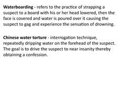 Waterboarding - refers to the practice of strapping a 
suspect to a board with his or her head lowered, then the 
face is cov
