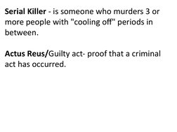 Serial Killer - is someone who murders 3 or 
more people with "cooling off" periods in 
between.
Actus Reus/Guilty act- proof
