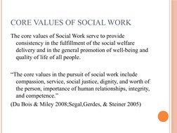 CORE VALUES OF SOCIAL WORK
The core values of Social Work serve to provide 
consistency in the fulfillment of the social welf