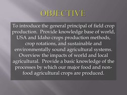 To introduce the general principal of field crop 
production.  Provide knowledge base of world, 
USA and Idaho crops producti