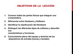 OBJETIVOS DE LA  LECCIÓN
1.
Conocer todas las partes físicas que integran una
computadora.
2.
Diferenciar entre Hardware y So