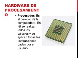 HARDWARE DE  
PROCESAMIENT
O
• Procesador: Es  
el cerebro de la  
computadora. En 
 él se realizan  
todos los  
cálculos y