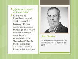 ¿Quién es el creador 
de PowerPoint?
La historia de 
PowerPoint viene de 
1984, cuando Bob 
Gaskins y Dennis 
Austin comenz