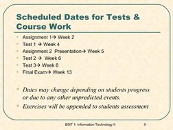 BSIT 1: Information Technology II 
9
Scheduled Dates for Tests & 
Course Work

Assignment 1 Week 2

Test 1  Week 4 

Ass