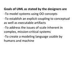 Goals of UML as stated by the designers are
-To model systems using OO concepts
-To establish an explicit coupling to concept