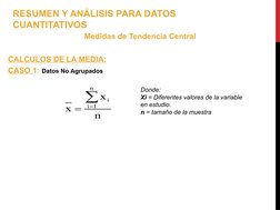 Medidas de Tendencia Central
CALCULOS DE LA MEDIA:
CASO 1: Datos No Agrupados
Donde: 
Xi = Diferentes valores de la variable