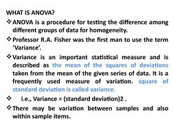WHAT IS ANOVA?
ANOVA is a procedure for testing the difference among 
different groups of data for homogeneity.
Professor R