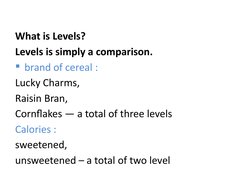 What is Levels?
Levels is simply a comparison.
brand of cereal :
Lucky Charms,
Raisin Bran,
Cornflakes — a total of three le