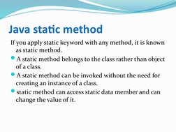 Java static method
If you apply static keyword with any method, it is known 
as static method.
A static method belongs to th