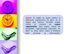 Sujeto: El sujeto es quien realiza la 
operación cognoscitiva. Es decir, es el 
sujeto que conoce. También puede 
recibir