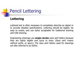 Pencil Lettering
Lettering
Lettered text is often necessary to completely describe an object or
to provide detailed specifica