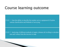 Course learning outcome
CLO: 1   Gain the ability to describe the modern survey equipment & Explain 
various classification a