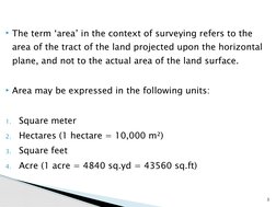 The term ‘area’ in the context of surveying refers to the 
area of the tract of the land projected upon the horizontal 
plan