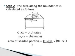 Step 2
the area along the boundaries is 
calculated as follows 
     
   
    o1,o2 = ordinates 
     x1,x2 = chainages
  ar