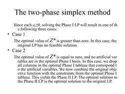 The two-phase simplex method
Since each ai≥0, solving the Phase I LP will result in one of th
e following three cases:
• Case