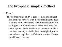 The two-phase simplex method
• Case 3
The optimal value of Z* is equal to zero and at least 
one artificial variable is in th