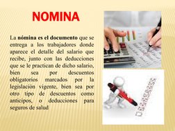 NOMINA 
La nómina es el documento que se 
entrega a los trabajadores donde 
aparece el detalle del salario que 
recibe, junto