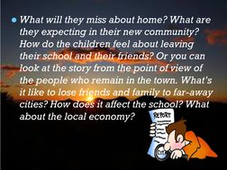 What will they miss about home? What are 
they expecting in their new community? 
How do the children feel about leaving 
th