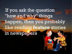 If you ask the question 
"how and why" things 
happen, then you probably 
like reading feature stories 
in newspapers 
and ma