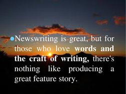 Newswriting is great, but for
those who love words and
the craft of writing, there's
nothing
like
producing
a
great feature