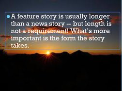 A feature story is usually longer 
than a news story -- but length is 
not a requirement! What’s more 
important is the form