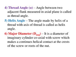 4) Thread Angle (α) – Angle between two 
adjacent flank measured in axial plane is called 
as thread angle. 
5) Helix Angle –