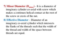 7) Minor Diameter (Dminor) - It is a diameter of 
imaginary cylinder co-axial with screw which 
makes a continues helical con