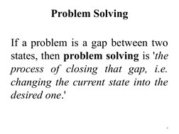 Problem Solving
If a problem is a gap between two 
states, then problem solving is 'the 
process of closing that gap, i.e. 
c