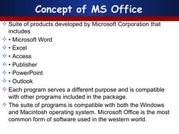 Concept of MS Office
Suite of products developed by Microsoft Corporation that 
includes
• Microsoft Word
• Excel
• Acces