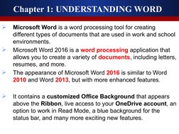 Chapter 1: UNDERSTANDING WORD 

Microsoft Word is a word processing tool for creating 
different types of documents that are