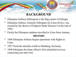 BACKGROUND
• Ethiopian Airlines (Ethiopian) is the flag carrier of Ethiopia
• Ethiopian Airlines, formerly Ethiopian Air Line
