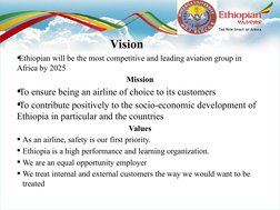 Vision 
Ethiopian will be the most competitive and leading aviation group in 
Africa by 2025
Mission
To ensure being an air