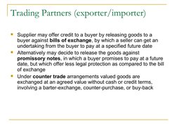 Trading Partners (exporter/importer)
Supplier may offer credit to a buyer by releasing goods to a 
buyer against bills of ex