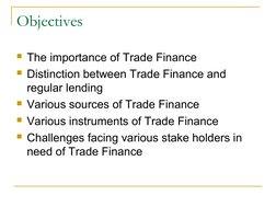 Objectives
The importance of Trade Finance
Distinction between Trade Finance and 
regular lending
Various sources of Trade