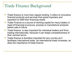Trade Finance Background
Trade finance is more than regular lending. It refers to innovative 
financial products and service