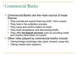 Commercial Banks
Commercial Banks are the main source of trade 
finance
They provide pre-export financing (O/D, Term Loans)