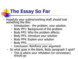 The Essay So Far
■Hopefully your outline/working draft should look 
something like this: 
■Introduction - the problem, your s