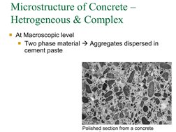 Microstructure of Concrete – 
Hetrogeneous & Complex
At Macroscopic level 
Two phase material  Aggregates dispersed in 
ce