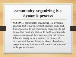 community organizing is a 
dynamic process
• SECOND, community organizing is a dynamic 
process, that requires constant atten