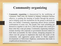 Community organizing 
• Community organizing is characterized by the mobilizing of 
volunteers. Staff roles are limited to he