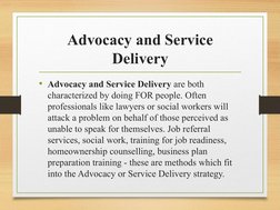Advocacy and Service 
Delivery
• Advocacy and Service Delivery are both 
characterized by doing FOR people. Often 
profession