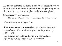 10 
2.Una caja contiene 10 bolas, 3 son rojas. Escogemos dos 
bolas al azar. Encuentra la probabilidad de que ninguna de 
ell