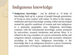 Indigenous knowledge 
Indigenous knowledge: - can be defined as “A body of 
knowledge built up by a group of people through