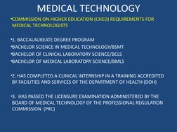 MEDICAL TECHNOLOGY
•COMMISSION ON HIGHER EDUCATION (CHED) REQUIREMENTS FOR 
MEDICAL TECHNOLOGISTS
•1. BACCALAUREATE DEGREE PR