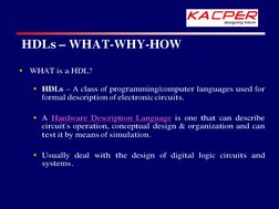HDLs – WHAT-WHY-HOW
§
WHAT is a HDL?
§ HDLs – A class of programming/computer languages used for
formal description of electr
