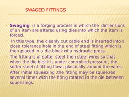 SWAGED FITTINGS
Swaging  is a forging process in which the  dimensions 
of an item are altered using dies into