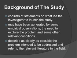 Background of The Study
 consists of statements on what led the 
investigator to launch the study. 
 may have been generate